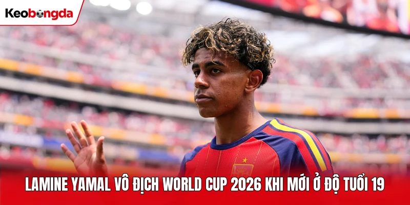 Lamine Yamal Vô Địch World Cup 2026 Khi Mới Ở Độ Tuổi 19