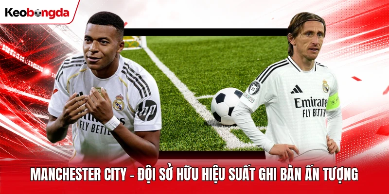 Manchester City - Đội sở hữu hiệu suất ghi bàn ấn tượng