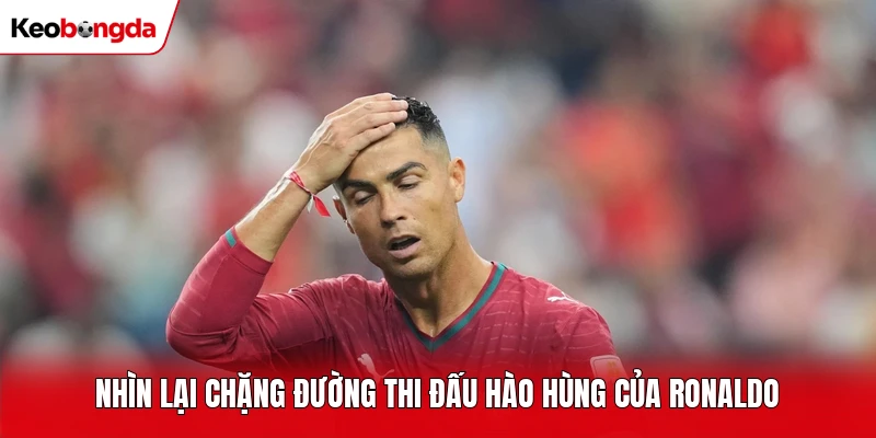 Nhìn lại chặng đường thi đấu hào hùng của Ronaldo