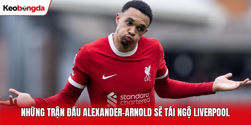 Những trận đấu Alexander-Arnold sẽ tái ngộ Liverpool
