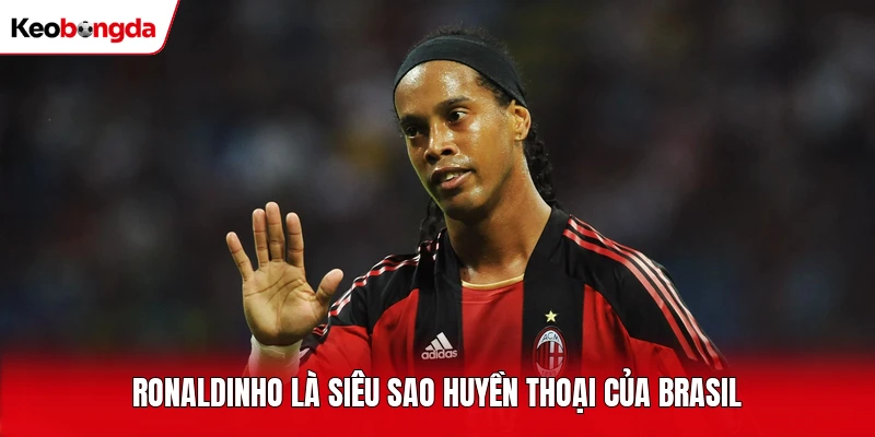 Ronaldinho là siêu sao huyền thoại của Brasil