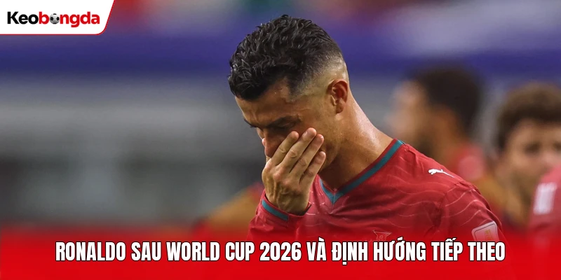Ronaldo sau World Cup 2026 và định hướng tiếp theo