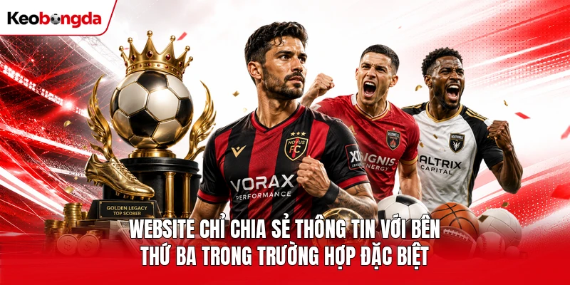 Website chỉ chia sẻ thông tin với bên thứ ba trong trường hợp đặc biệt